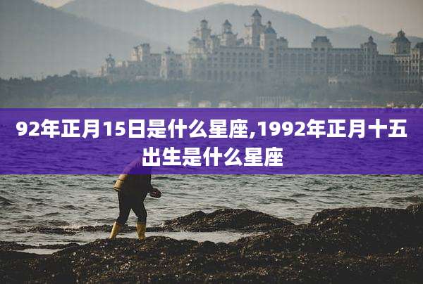 92年正月15日是什么星座,1992年正月十五出生是什么星座