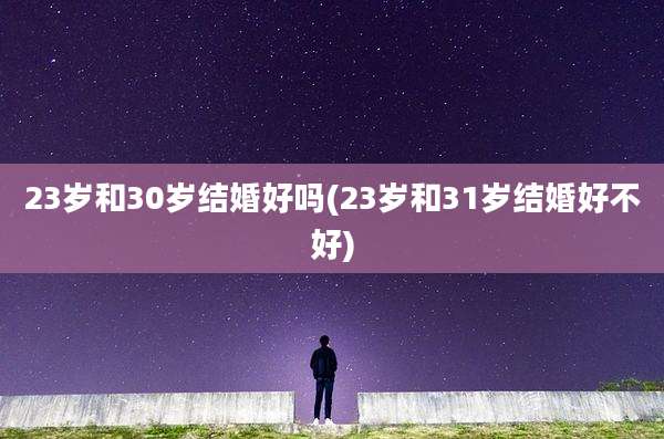 23岁和30岁结婚好吗(23岁和31岁结婚好不好)