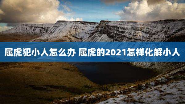 属虎犯小人怎么办 属虎的2021怎样化解小人