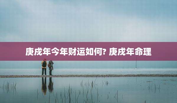 庚戍年今年财运如何? 庚戌年命理