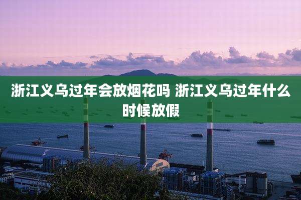 浙江义乌过年会放烟花吗 浙江义乌过年什么时候放假