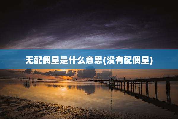 无配偶星是什么意思(没有配偶星)