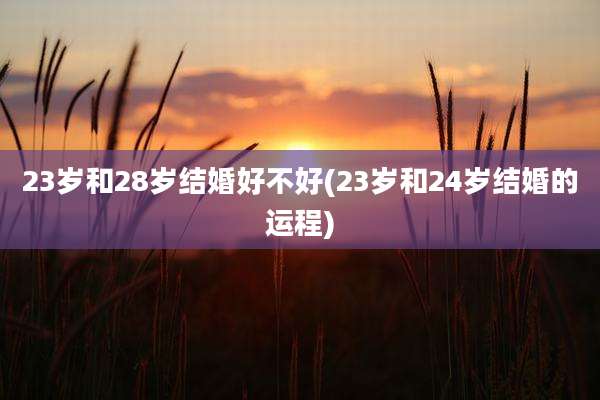 23岁和28岁结婚好不好(23岁和24岁结婚的运程)