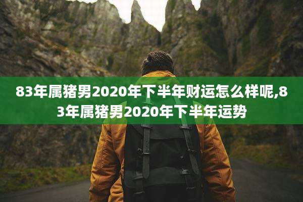 83年属猪男2020年下半年财运怎么样呢,83年属猪男2020年下半年运势