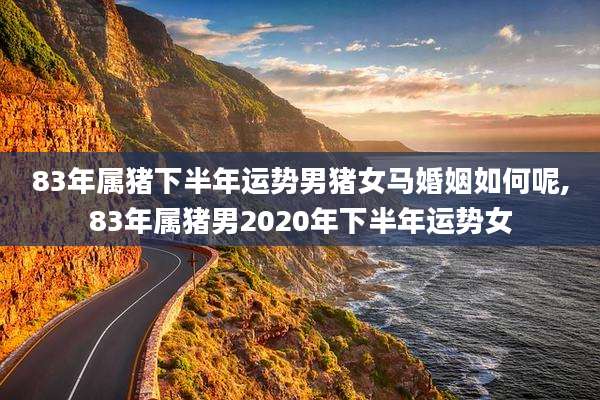 83年属猪下半年运势男猪女马婚姻如何呢,83年属猪男2020年下半年运势女