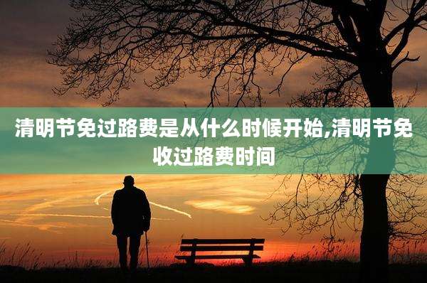清明节免过路费是从什么时候开始,清明节免收过路费时间