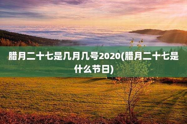 腊月二十七是几月几号2020(腊月二十七是什么节日)