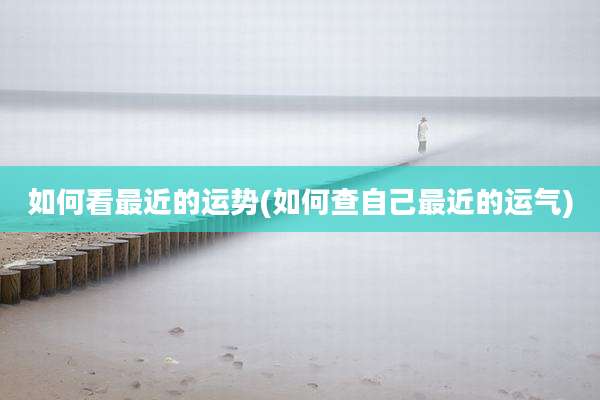 如何看最近的运势(如何查自己最近的运气)