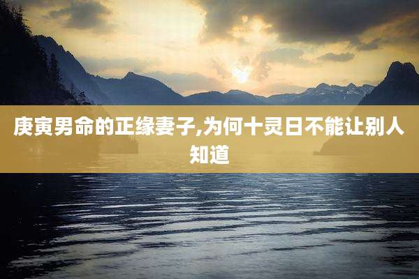 庚寅男命的正缘妻子,为何十灵日不能让别人知道