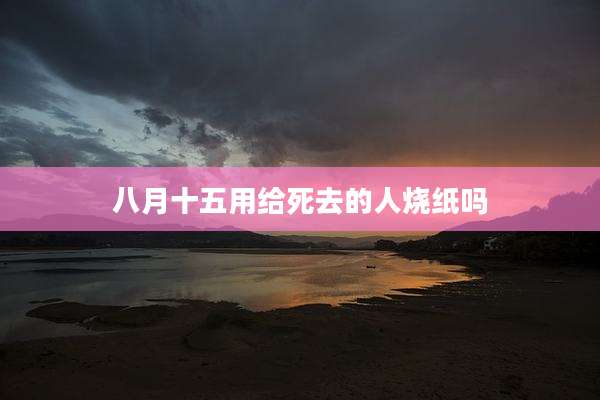 八月十五用给死去的人烧纸吗