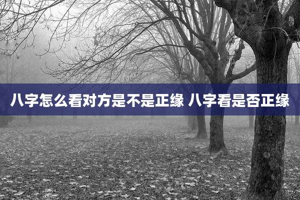八字怎么看对方是不是正缘 八字看是否正缘