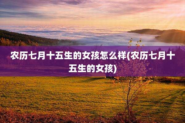 农历七月十五生的女孩怎么样(农历七月十五生的女孩)