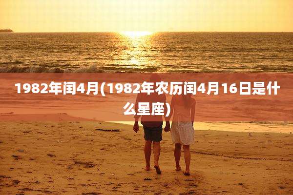 1982年闰4月(1982年农历闰4月16日是什么星座)