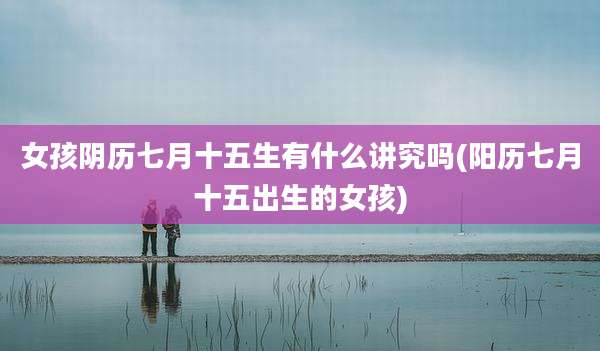 女孩阴历七月十五生有什么讲究吗(阳历七月十五出生的女孩)