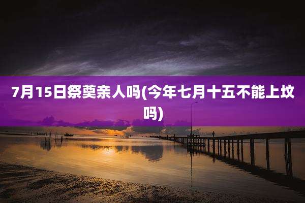 7月15日祭奠亲人吗(今年七月十五不能上坟吗)