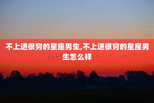 不上进很穷的星座男生,不上进很穷的星座男生怎么样