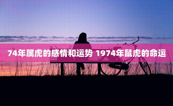 74年属虎的感情和运势 1974年鼠虎的命运