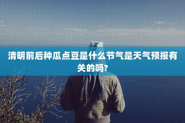 清明前后种瓜点豆是什么节气是天气预报有关的吗?