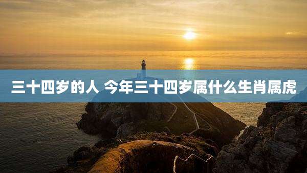 三十四岁的人 今年三十四岁属什么生肖属虎