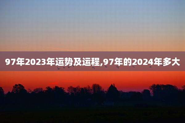 97年2023年运势及运程,97年的2024年多大