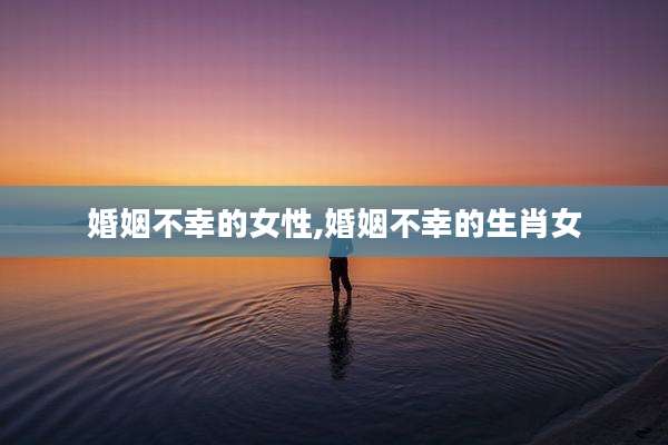 婚姻不幸的女性,婚姻不幸的生肖女