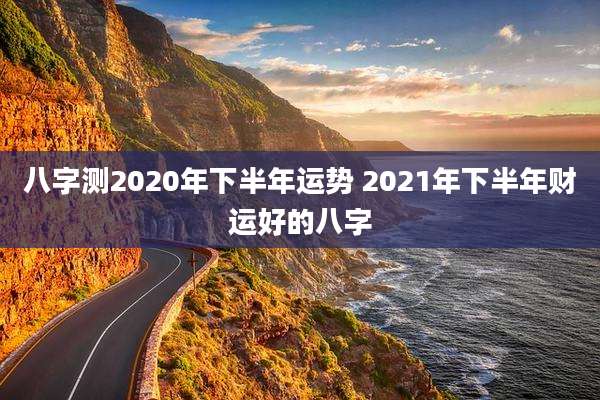 八字测2020年下半年运势 2021年下半年财运好的八字