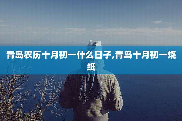青岛农历十月初一什么日子,青岛十月初一烧纸