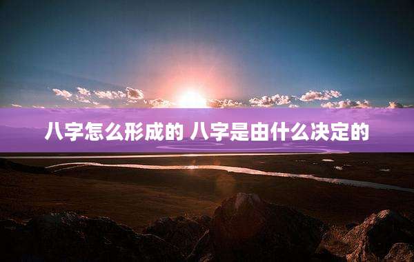 八字怎么形成的 八字是由什么决定的