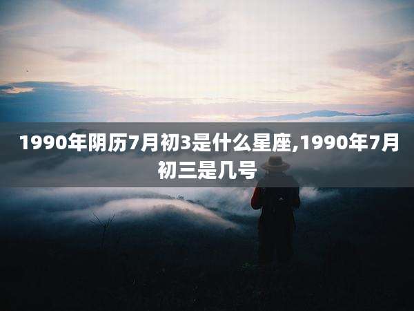 1990年阴历7月初3是什么星座,1990年7月初三是几号