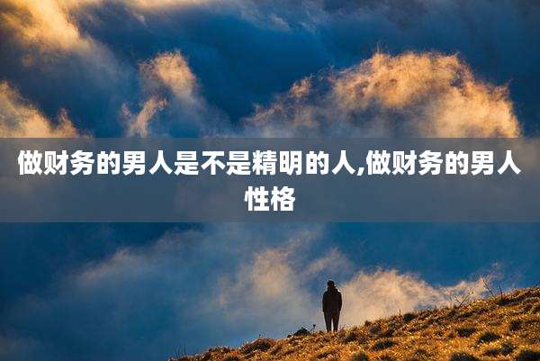 做财务的男人是不是精明的人,做财务的男人性格