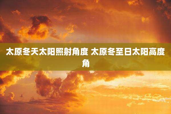 太原冬天太阳照射角度 太原冬至日太阳高度角