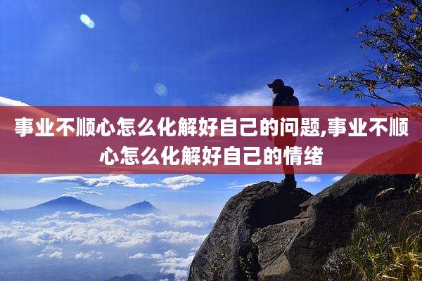 事业不顺心怎么化解好自己的问题,事业不顺心怎么化解好自己的情绪
