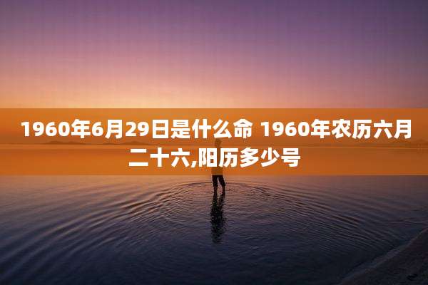 1960年6月29日是什么命 1960年农历六月二十六,阳历多少号