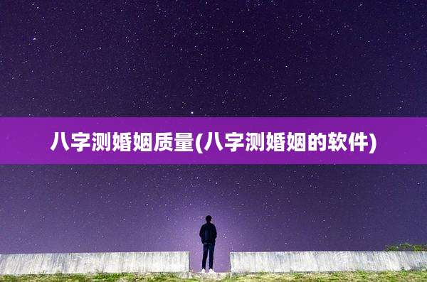 八字测婚姻质量(八字测婚姻的软件)