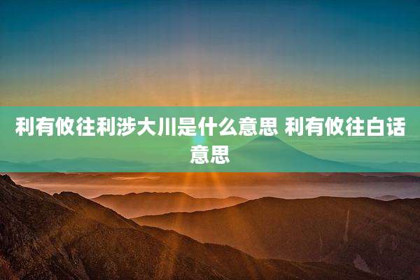 利有攸往利涉大川是什么意思 利有攸往白话意思