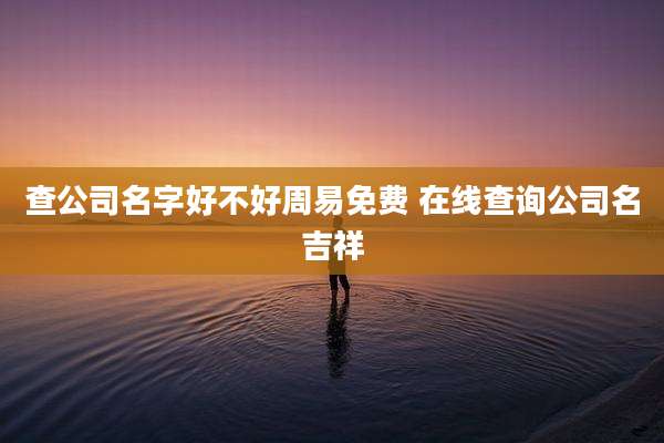 查公司名字好不好周易免费 在线查询公司名吉祥