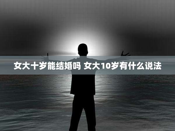 女大十岁能结婚吗 女大10岁有什么说法