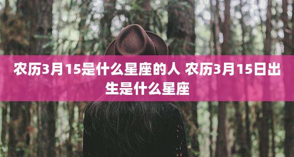 农历3月15是什么星座的人 农历3月15日出生是什么星座