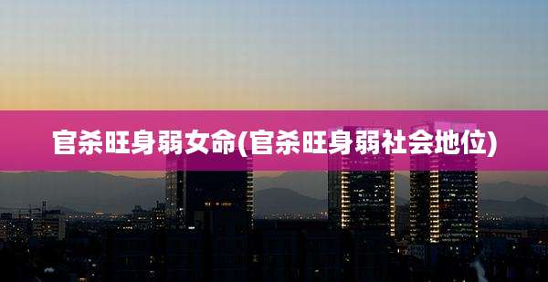官杀旺身弱女命(官杀旺身弱社会地位)