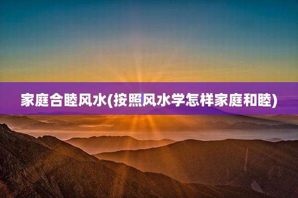 家庭合睦风水(按照风水学怎样家庭和睦)