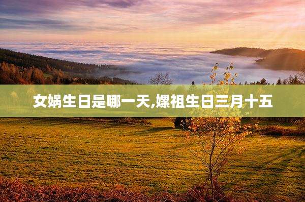 女娲生日是哪一天,嫘祖生日三月十五