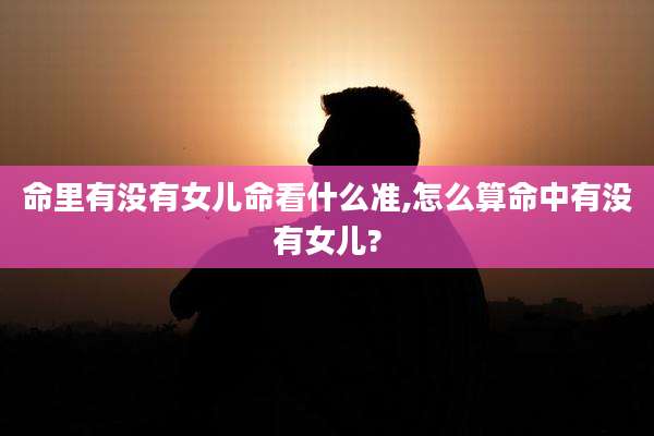 命里有没有女儿命看什么准,怎么算命中有没有女儿?