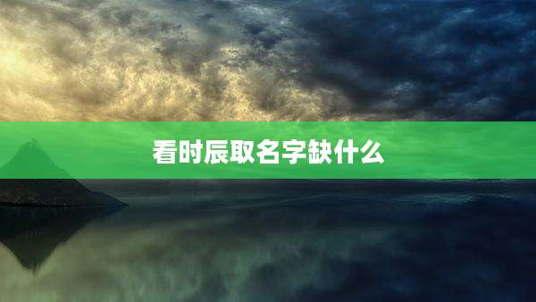 看时辰取名字缺什么
