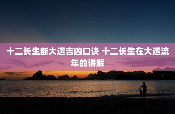 十二长生断大运吉凶口诀 十二长生在大运流年的讲解