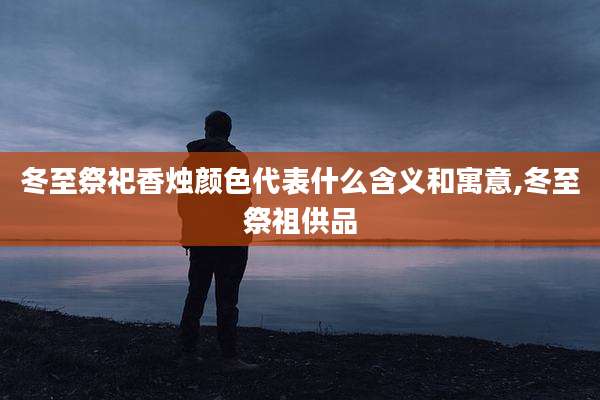 冬至祭祀香烛颜色代表什么含义和寓意,冬至祭祖供品