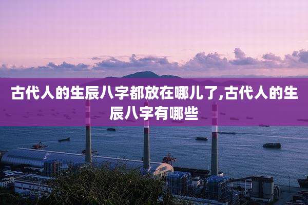 古代人的生辰八字都放在哪儿了,古代人的生辰八字有哪些