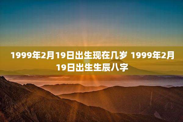 1999年2月19日出生现在几岁 1999年2月19日出生生辰八字