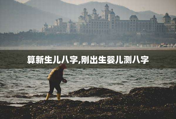 算新生儿八字,刚出生婴儿测八字