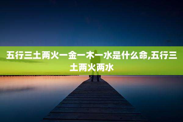 五行三土两火一金一木一水是什么命,五行三土两火两水