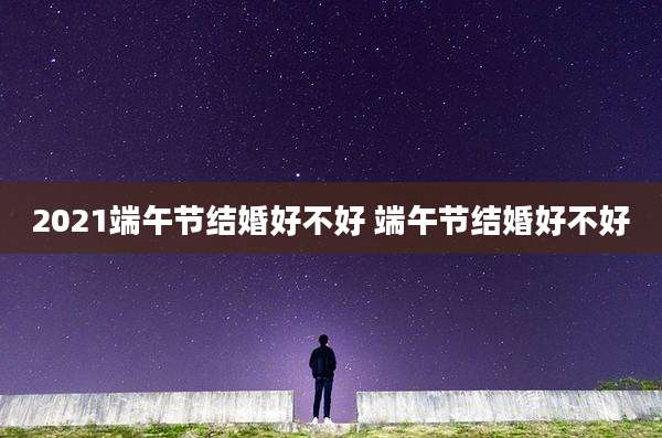 2021端午节结婚好不好 端午节结婚好不好
